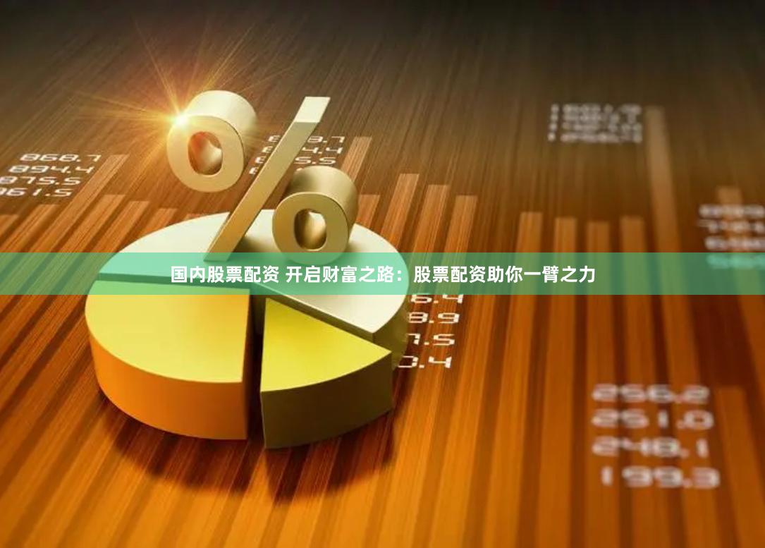 国内股票配资 开启财富之路：股票配资助你一臂之力