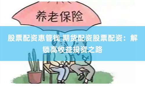 股票配资惠管钱 期货配资股票配资：解锁高收益投资之路