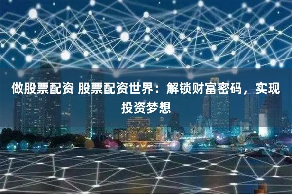 做股票配资 股票配资世界：解锁财富密码，实现投资梦想