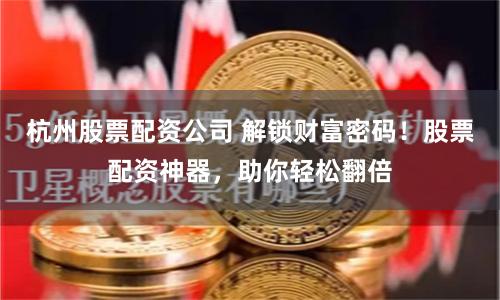 杭州股票配资公司 解锁财富密码！股票配资神器，助你轻松翻倍