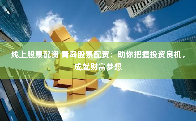 线上股票配资 青岛股票配资：助你把握投资良机，成就财富梦想