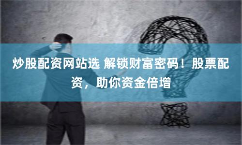 炒股配资网站选 解锁财富密码！股票配资，助你资金倍增