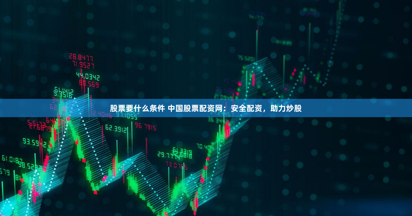 股票要什么条件 中国股票配资网：安全配资，助力炒股