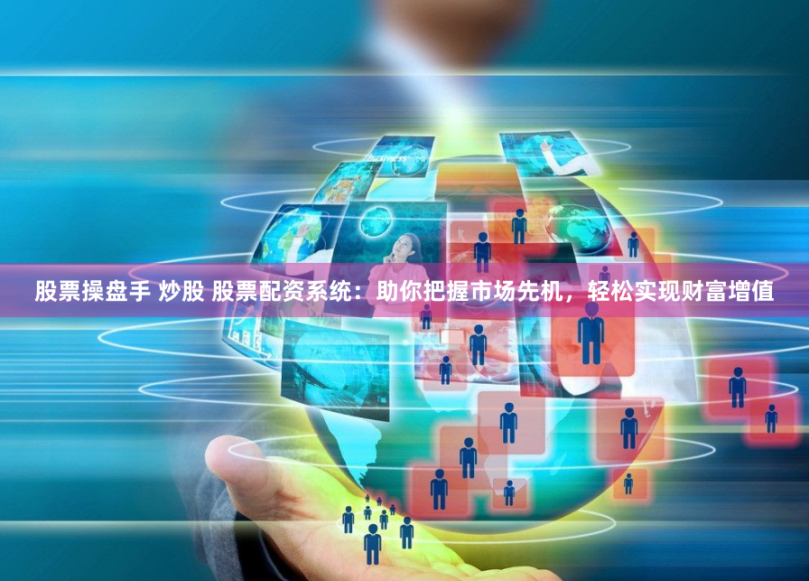 股票操盘手 炒股 股票配资系统：助你把握市场先机，轻松实现财富增值