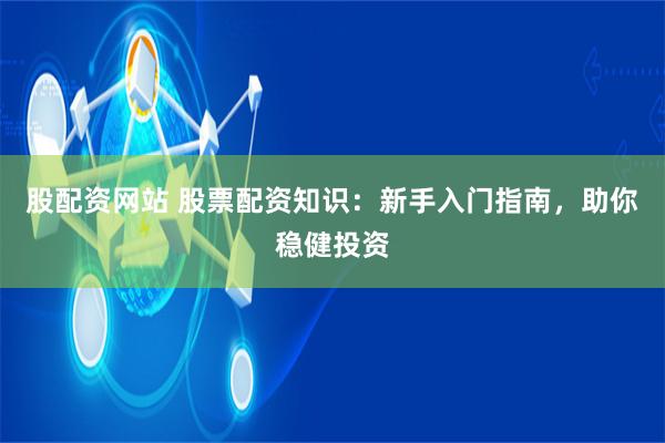 股配资网站 股票配资知识：新手入门指南，助你稳健投资