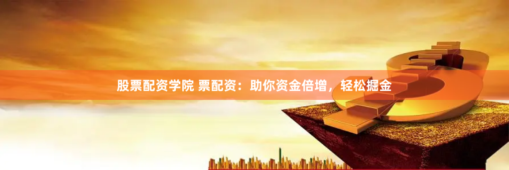 股票配资学院 票配资：助你资金倍增，轻松掘金