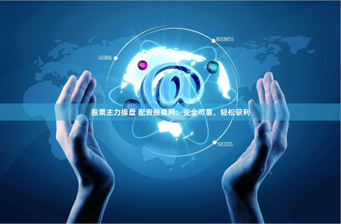 股票主力操盘 配资股票网：安全可靠，轻松获利