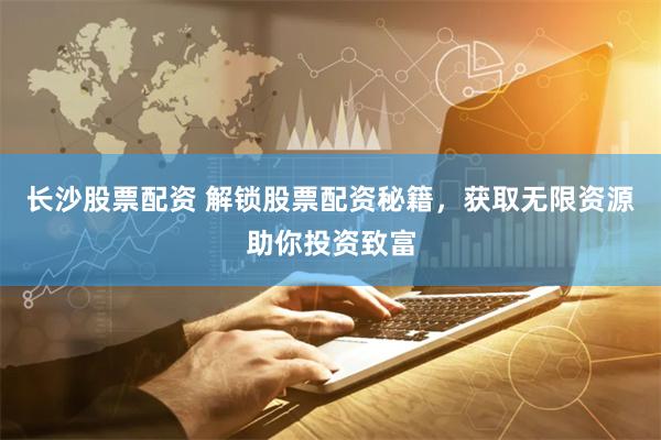 长沙股票配资 解锁股票配资秘籍，获取无限资源助你投资致富