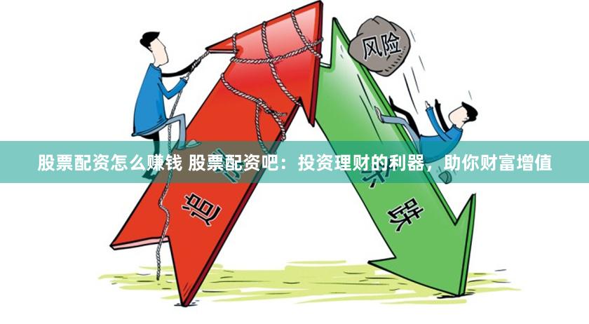 股票配资怎么赚钱 股票配资吧：投资理财的利器，助你财富增值