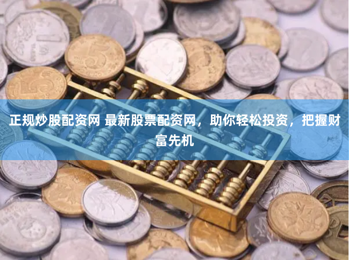 正规炒股配资网 最新股票配资网，助你轻松投资，把握财富先机