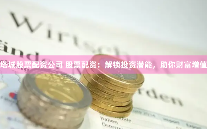 塔城股票配资公司 股票配资：解锁投资潜能，助你财富增值