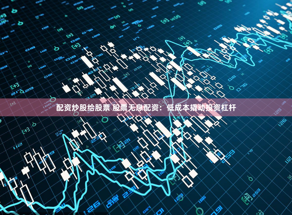 配资炒股给股票 股票无息配资：低成本撬动投资杠杆