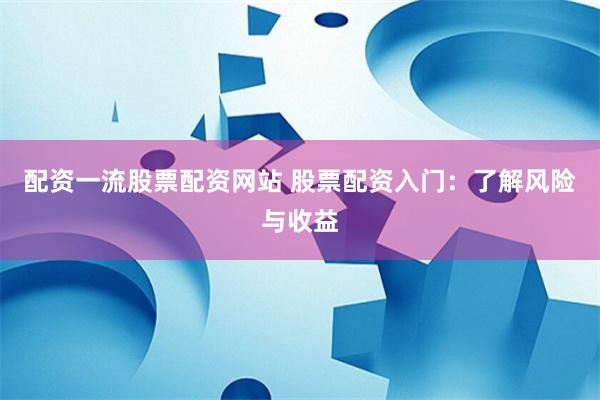 配资一流股票配资网站 股票配资入门：了解风险与收益