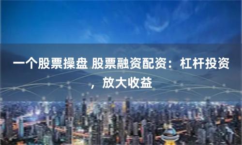 一个股票操盘 股票融资配资：杠杆投资，放大收益