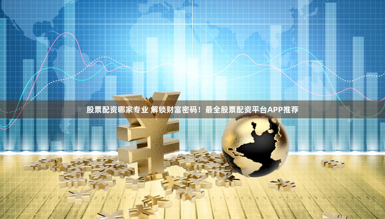 股票配资哪家专业 解锁财富密码！最全股票配资平台APP推荐