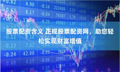 股票配资含义 正规股票配资网，助您轻松实现财富增值