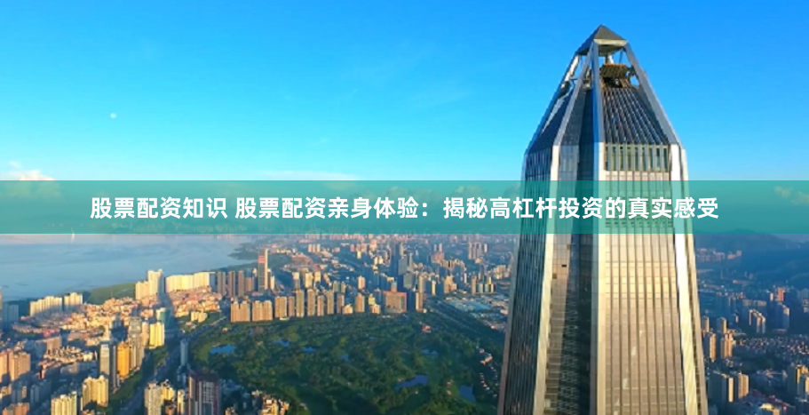 股票配资知识 股票配资亲身体验：揭秘高杠杆投资的真实感受