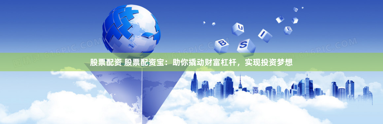 股票配资 股票配资宝：助你撬动财富杠杆，实现投资梦想