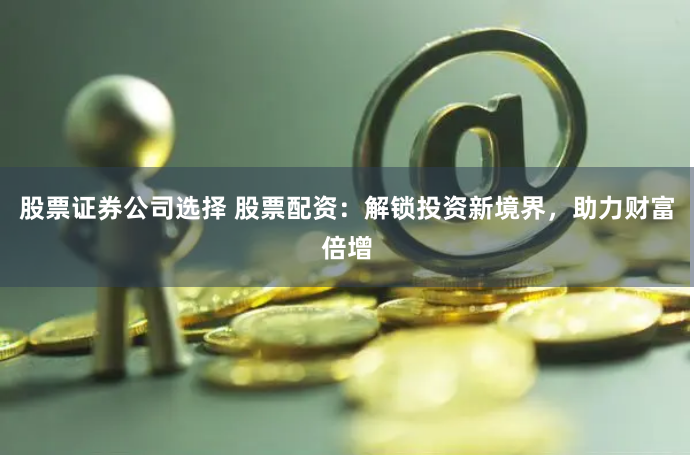 股票证券公司选择 股票配资：解锁投资新境界，助力财富倍增