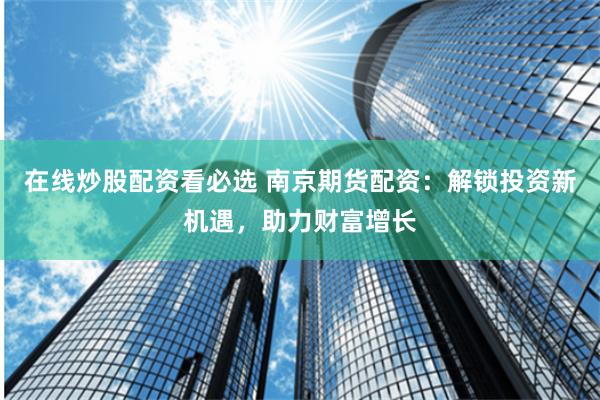 在线炒股配资看必选 南京期货配资：解锁投资新机遇，助力财富增长