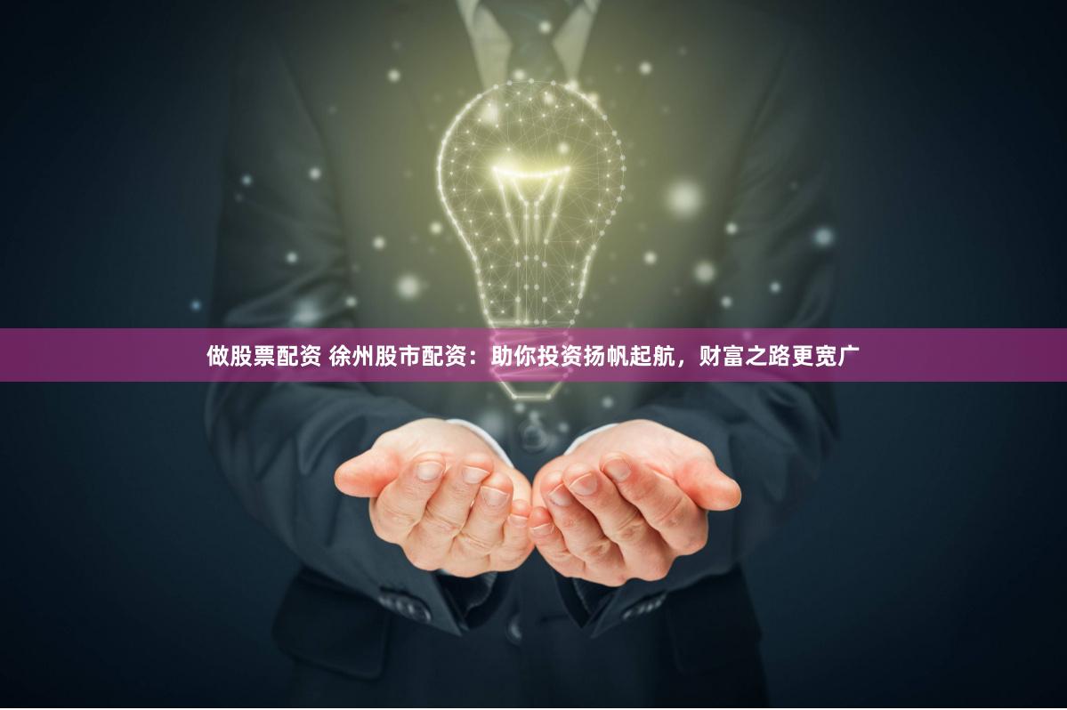 做股票配资 徐州股市配资：助你投资扬帆起航，财富之路更宽广