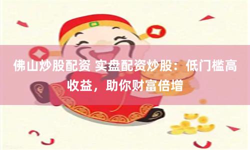 佛山炒股配资 实盘配资炒股：低门槛高收益，助你财富倍增
