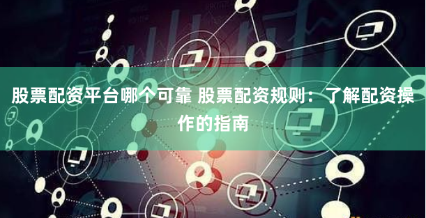 股票配资平台哪个可靠 股票配资规则：了解配资操作的指南