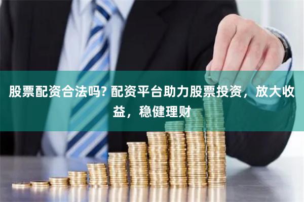 股票配资合法吗? 配资平台助力股票投资，放大收益，稳健理财