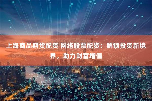 上海商品期货配资 网络股票配资：解锁投资新境界，助力财富增值