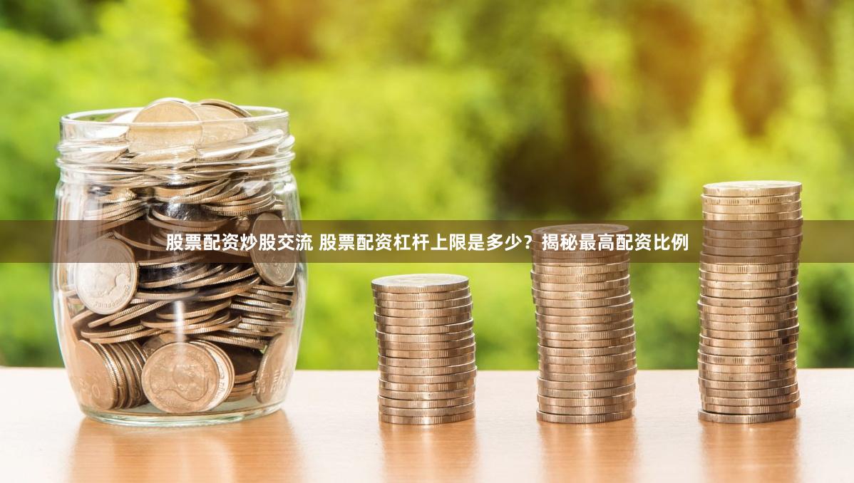 股票配资炒股交流 股票配资杠杆上限是多少？揭秘最高配资比例