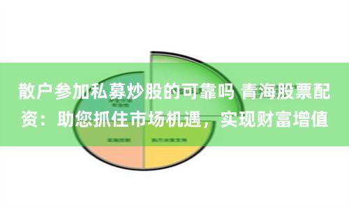 散户参加私募炒股的可靠吗 青海股票配资：助您抓住市场机遇，实现财富增值