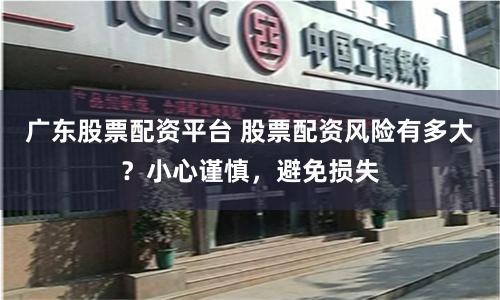 广东股票配资平台 股票配资风险有多大？小心谨慎，避免损失