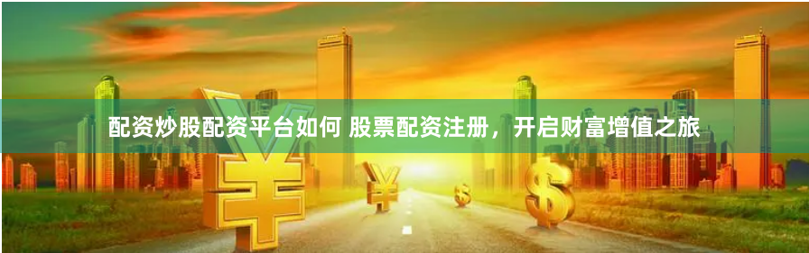 配资炒股配资平台如何 股票配资注册，开启财富增值之旅