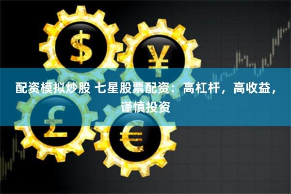 配资模拟炒股 七星股票配资：高杠杆，高收益，谨慎投资