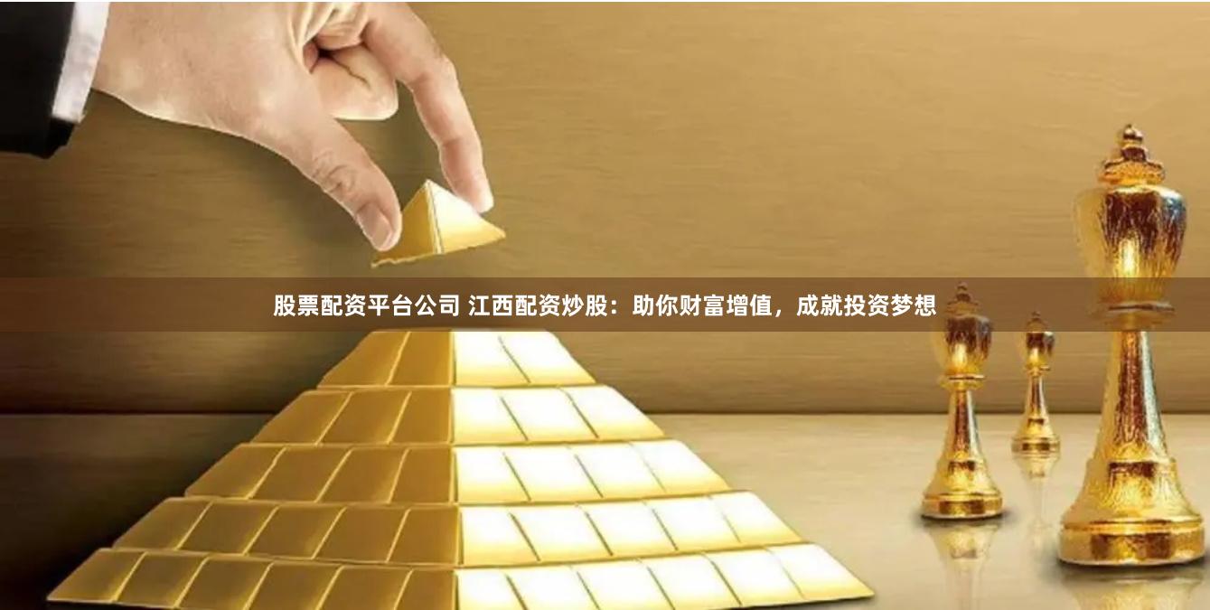 股票配资平台公司 江西配资炒股：助你财富增值，成就投资梦想