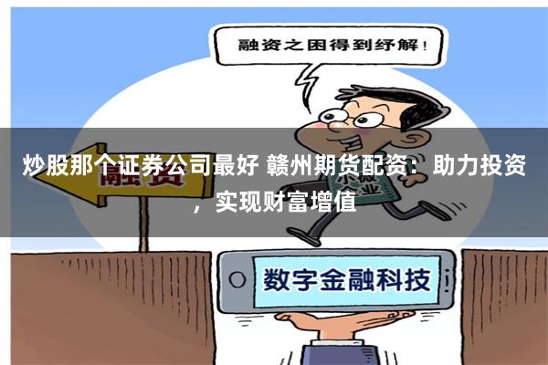 炒股那个证券公司最好 赣州期货配资：助力投资，实现财富增值