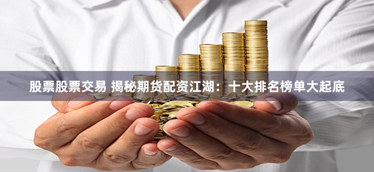 股票股票交易 揭秘期货配资江湖：十大排名榜单大起底