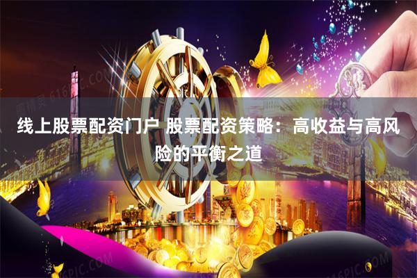 线上股票配资门户 股票配资策略：高收益与高风险的平衡之道