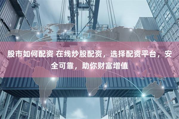 股市如何配资 在线炒股配资，选择配资平台，安全可靠，助你财富增值
