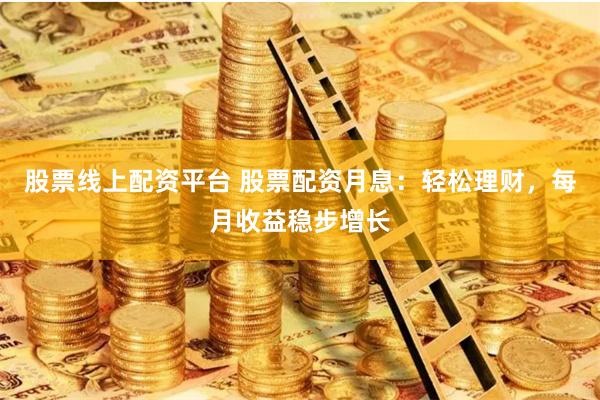 股票线上配资平台 股票配资月息：轻松理财，每月收益稳步增长
