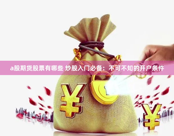 a股期货股票有哪些 炒股入门必备：不可不知的开户条件