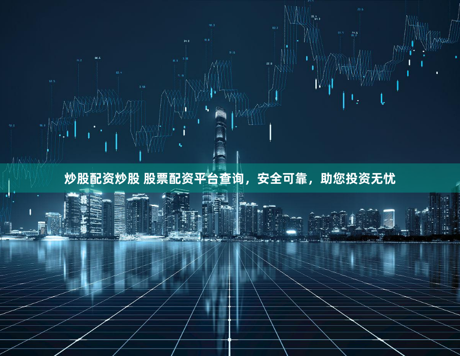 炒股配资炒股 股票配资平台查询，安全可靠，助您投资无忧