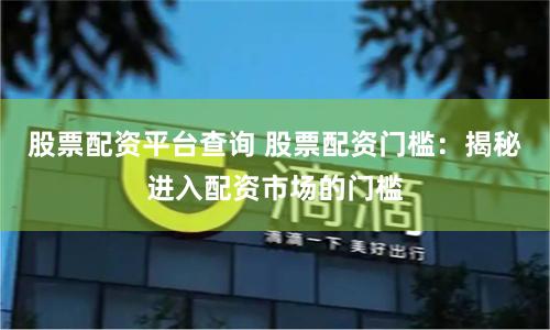 股票配资平台查询 股票配资门槛：揭秘进入配资市场的门槛