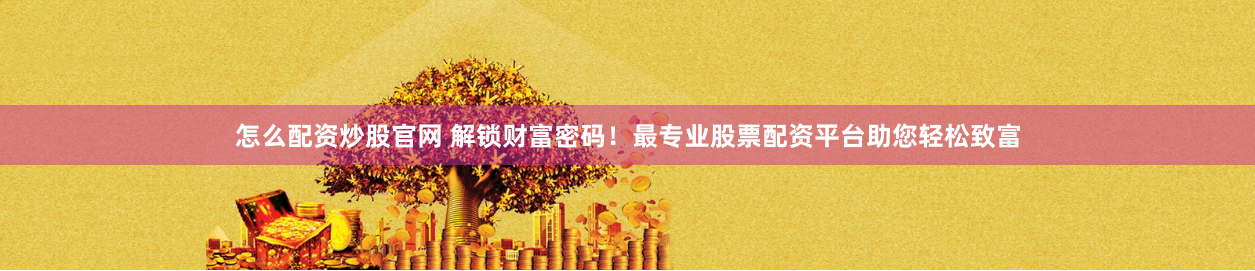 怎么配资炒股官网 解锁财富密码！最专业股票配资平台助您轻松致富