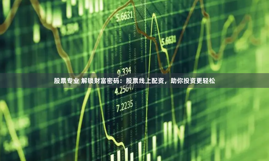 股票专业 解锁财富密码：股票线上配资，助你投资更轻松