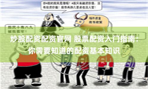 炒股配资配资官网 股票配资入门指南：你需要知道的配资基本知识
