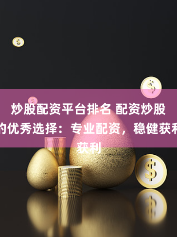 炒股配资平台排名 配资炒股的优秀选择：专业配资，稳健获利