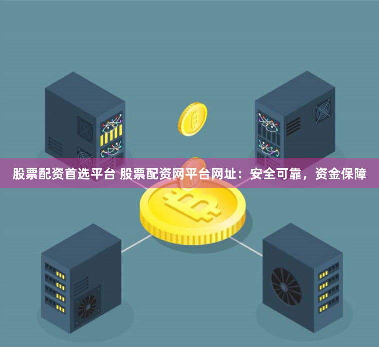 股票配资首选平台 股票配资网平台网址：安全可靠，资金保障