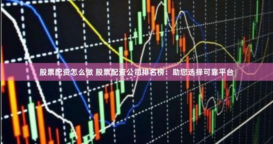 股票配资怎么做 股票配资公司排名榜：助您选择可靠平台