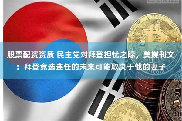 股票配资资质 民主党对拜登担忧之际，美媒刊文：拜登竞选连任的未来可能取决于他的妻子